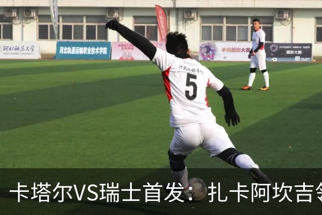 卡塔尔VS瑞士首发：扎卡阿坎吉领衔 恩博洛配恩多耶